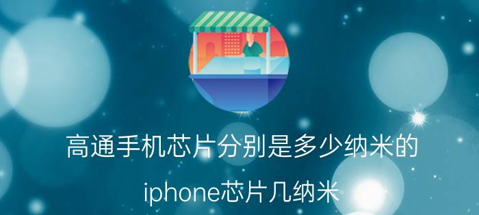 高通手机芯片分别是多少纳米的 iphone芯片几纳米？